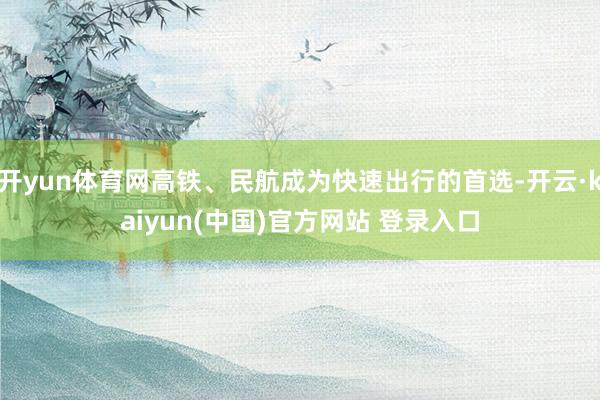 开yun体育网高铁、民航成为快速出行的首选-开云·kaiyun(中国)官方网站 登录入口