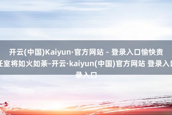 开云(中国)Kaiyun·官方网站 - 登录入口愉快责任室将如火如荼-开云·kaiyun(中国)官方网站 登录入口