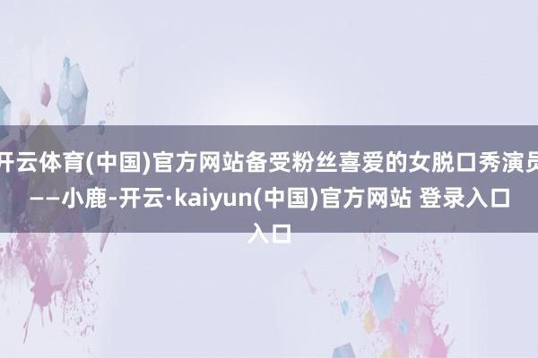 开云体育(中国)官方网站备受粉丝喜爱的女脱口秀演员——小鹿-开云·kaiyun(中国)官方网站 登录入口