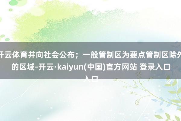 开云体育并向社会公布；一般管制区为要点管制区除外的区域-开云·kaiyun(中国)官方网站 登录入口