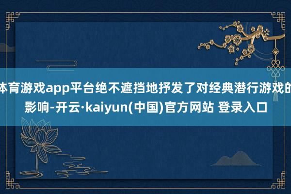 体育游戏app平台绝不遮挡地抒发了对经典潜行游戏的影响-开云·kaiyun(中国)官方网站 登录入口