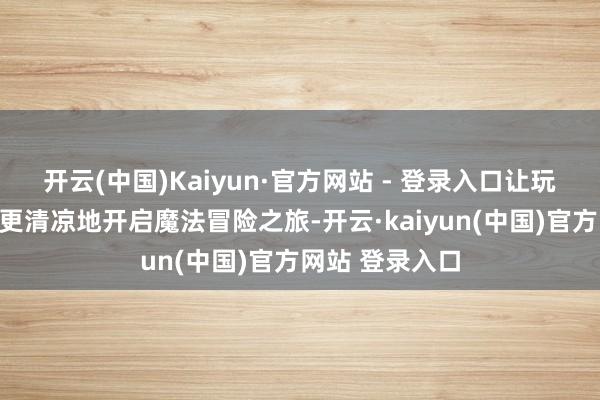 开云(中国)Kaiyun·官方网站 - 登录入口让玩家不错在指尖更清凉地开启魔法冒险之旅-开云·kaiyun(中国)官方网站 登录入口
