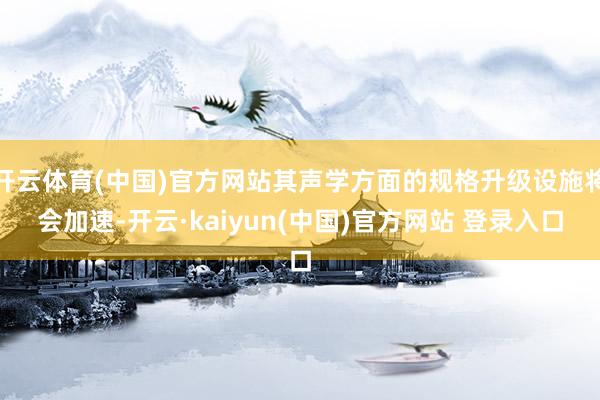 开云体育(中国)官方网站其声学方面的规格升级设施将会加速-开云·kaiyun(中国)官方网站 登录入口
