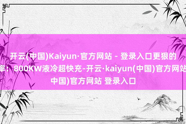 开云(中国)Kaiyun·官方网站 - 登录入口更狠的是充电速率：800KW液冷超快充-开云·kaiyun(中国)官方网站 登录入口