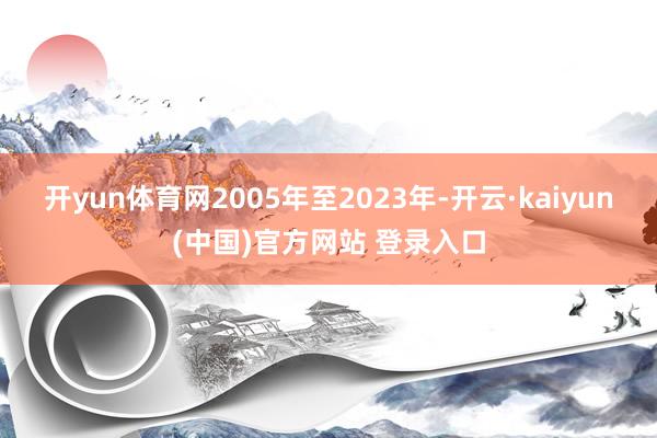 开yun体育网2005年至2023年-开云·kaiyun(中国)官方网站 登录入口