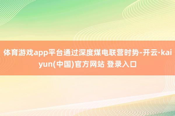 体育游戏app平台通过深度煤电联营时势-开云·kaiyun(中国)官方网站 登录入口