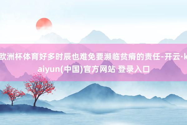 欧洲杯体育好多时辰也难免要濒临贫瘠的责任-开云·kaiyun(中国)官方网站 登录入口