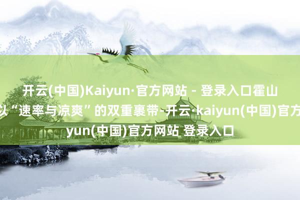 开云(中国)Kaiyun·官方网站 - 登录入口霍山大峡谷悠扬正以“速率与凉爽”的双重裹带-开云·kaiyun(中国)官方网站 登录入口