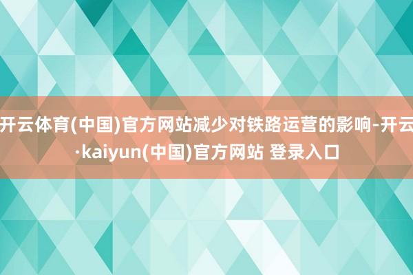 开云体育(中国)官方网站减少对铁路运营的影响-开云·kaiyun(中国)官方网站 登录入口