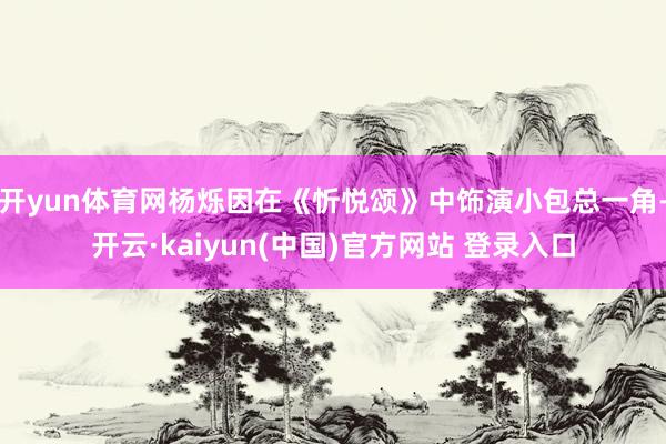 开yun体育网杨烁因在《忻悦颂》中饰演小包总一角-开云·kaiyun(中国)官方网站 登录入口
