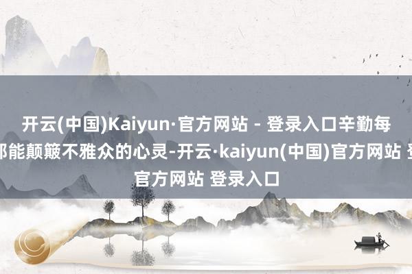 开云(中国)Kaiyun·官方网站 - 登录入口辛勤每个画面都能颠簸不雅众的心灵-开云·kaiyun(中国)官方网站 登录入口