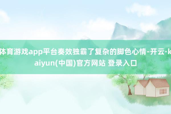 体育游戏app平台奏效独霸了复杂的脚色心情-开云·kaiyun(中国)官方网站 登录入口