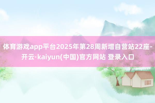体育游戏app平台2025年第28周新增自营站22座-开云·kaiyun(中国)官方网站 登录入口