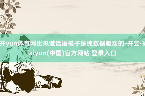 开yun体育网比拟谎话语模子是纯数据驱动的-开云·kaiyun(中国)官方网站 登录入口