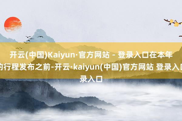 开云(中国)Kaiyun·官方网站 - 登录入口在本年的行程发布之前-开云·kaiyun(中国)官方网站 登录入口