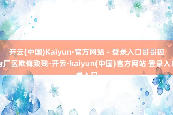 开云(中国)Kaiyun·官方网站 - 登录入口哥哥因为厂区欺侮致残-开云·kaiyun(中国)官方网站 登录入口