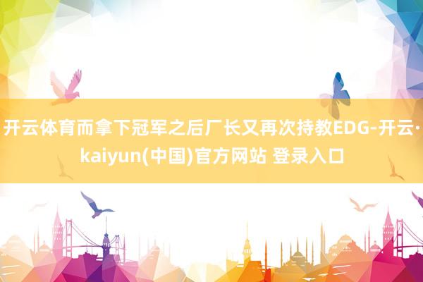 开云体育而拿下冠军之后厂长又再次持教EDG-开云·kaiyun(中国)官方网站 登录入口