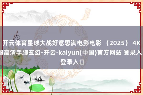开云体育星球大战好意思满电影电影 （2025） 4K 超高清手脚玄幻-开云·kaiyun(中国)官方网站 登录入口