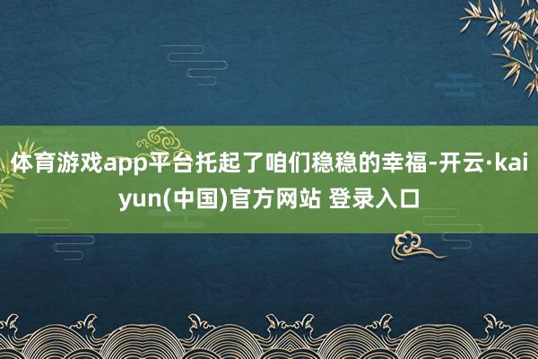 体育游戏app平台托起了咱们稳稳的幸福-开云·kaiyun(中国)官方网站 登录入口