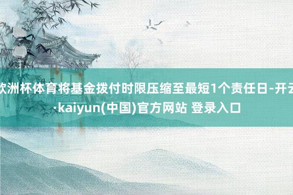 欧洲杯体育将基金拨付时限压缩至最短1个责任日-开云·kaiyun(中国)官方网站 登录入口