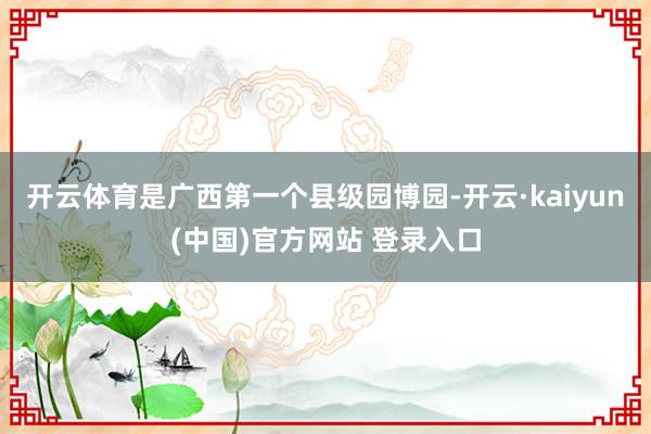 开云体育是广西第一个县级园博园-开云·kaiyun(中国)官方网站 登录入口
