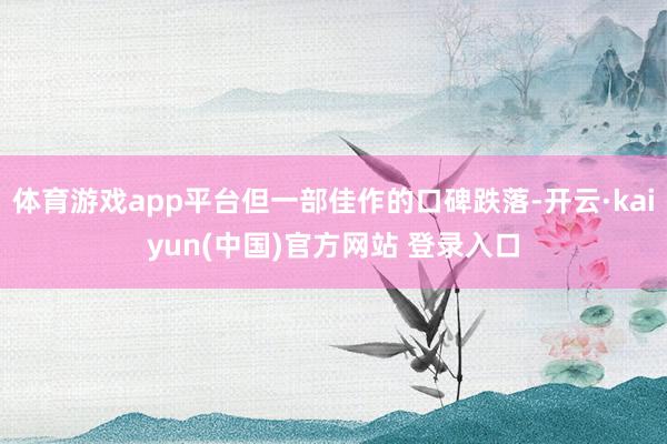 体育游戏app平台但一部佳作的口碑跌落-开云·kaiyun(中国)官方网站 登录入口