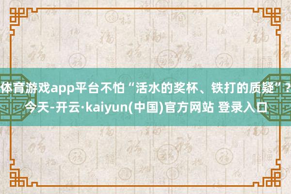 体育游戏app平台不怕“活水的奖杯、铁打的质疑”？今天-开云·kaiyun(中国)官方网站 登录入口
