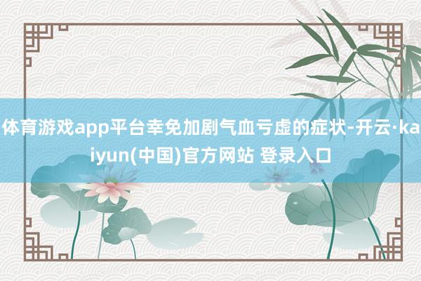 体育游戏app平台幸免加剧气血亏虚的症状-开云·kaiyun(中国)官方网站 登录入口