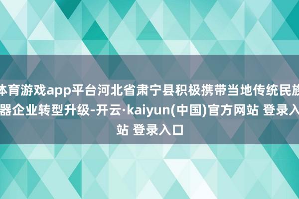 体育游戏app平台河北省肃宁县积极携带当地传统民族乐器企业转型升级-开云·kaiyun(中国)官方网站 登录入口