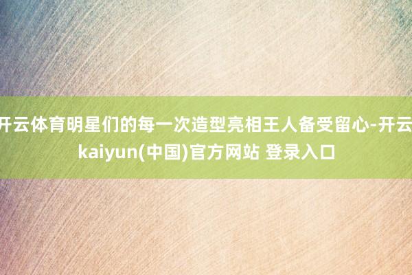 开云体育明星们的每一次造型亮相王人备受留心-开云·kaiyun(中国)官方网站 登录入口