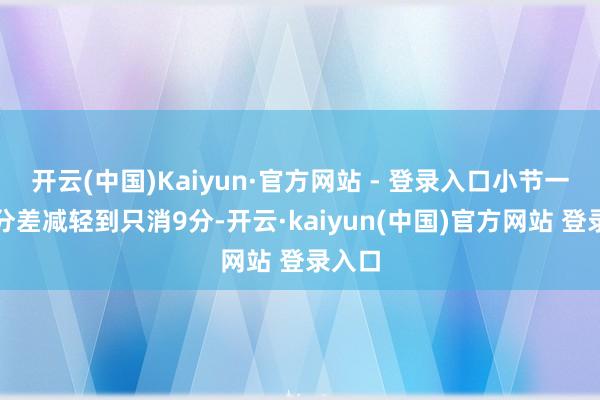 开云(中国)Kaiyun·官方网站 - 登录入口小节一度把分差减轻到只消9分-开云·kaiyun(中国)官方网站 登录入口