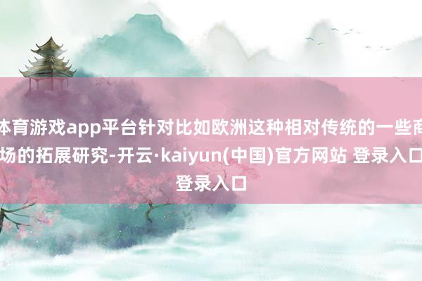 体育游戏app平台针对比如欧洲这种相对传统的一些商场的拓展研究-开云·kaiyun(中国)官方网站 登录入口