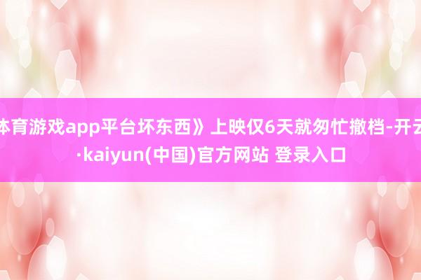 体育游戏app平台坏东西》上映仅6天就匆忙撤档-开云·kaiyun(中国)官方网站 登录入口