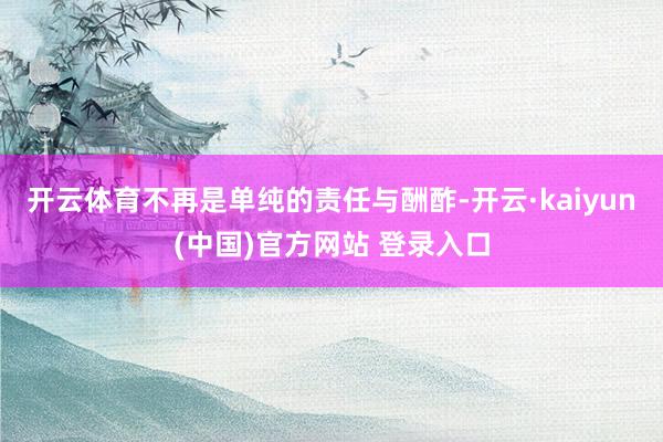 开云体育不再是单纯的责任与酬酢-开云·kaiyun(中国)官方网站 登录入口