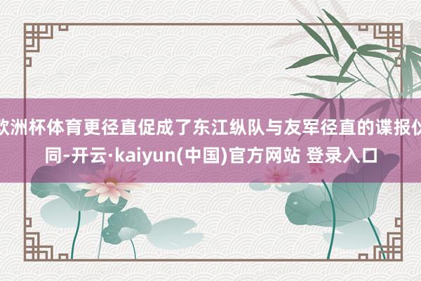 欧洲杯体育更径直促成了东江纵队与友军径直的谍报伙同-开云·kaiyun(中国)官方网站 登录入口