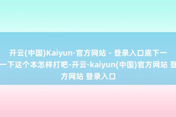 开云(中国)Kaiyun·官方网站 - 登录入口底下一王人看一下这个本怎样打吧-开云·kaiyun(中国)官方网站 登录入口