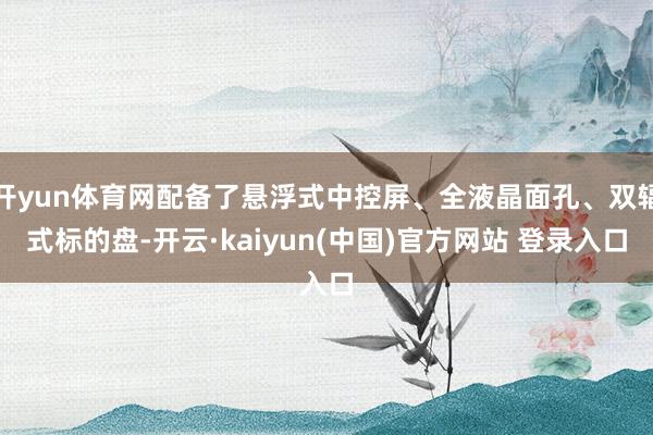 开yun体育网配备了悬浮式中控屏、全液晶面孔、双辐式标的盘-开云·kaiyun(中国)官方网站 登录入口