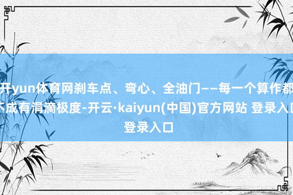 开yun体育网刹车点、弯心、全油门——每一个算作都不成有涓滴极度-开云·kaiyun(中国)官方网站 登录入口