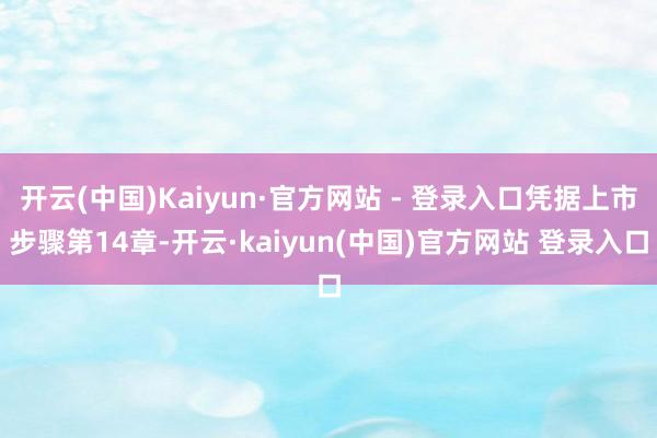开云(中国)Kaiyun·官方网站 - 登录入口凭据上市步骤第14章-开云·kaiyun(中国)官方网站 登录入口