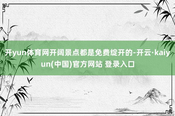 开yun体育网开阔景点都是免费绽开的-开云·kaiyun(中国)官方网站 登录入口