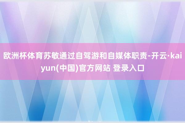 欧洲杯体育苏敏通过自驾游和自媒体职责-开云·kaiyun(中国)官方网站 登录入口