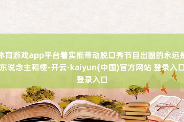 体育游戏app平台着实能带动脱口秀节目出圈的永远是东说念主和梗-开云·kaiyun(中国)官方网站 登录入口
