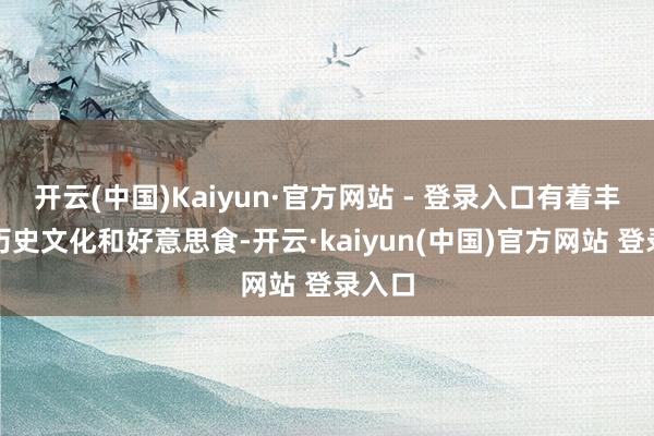 开云(中国)Kaiyun·官方网站 - 登录入口有着丰富的历史文化和好意思食-开云·kaiyun(中国)官方网站 登录入口
