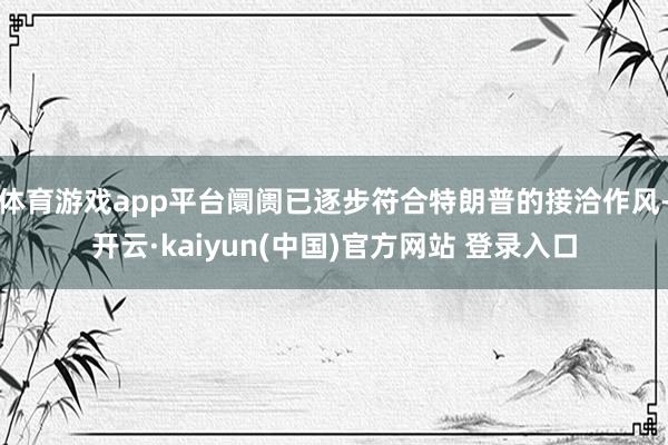 体育游戏app平台阛阓已逐步符合特朗普的接洽作风-开云·kaiyun(中国)官方网站 登录入口