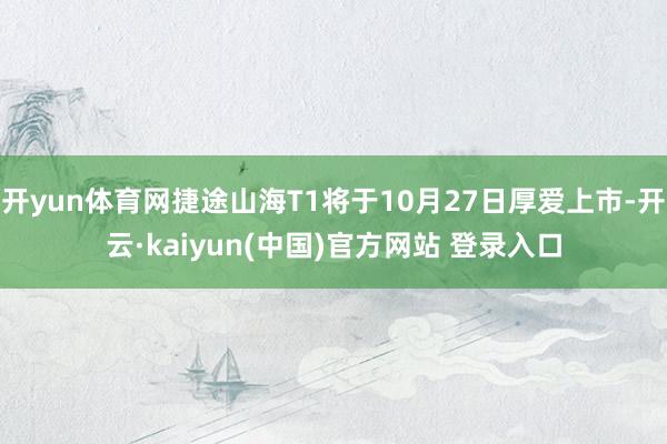 开yun体育网捷途山海T1将于10月27日厚爱上市-开云·kaiyun(中国)官方网站 登录入口