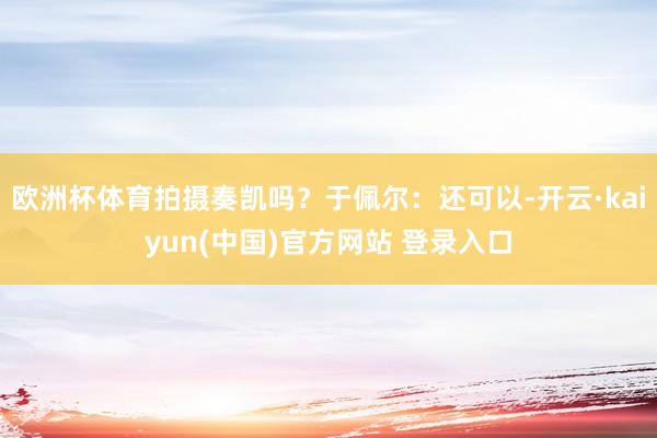 欧洲杯体育拍摄奏凯吗？于佩尔：还可以-开云·kaiyun(中国)官方网站 登录入口