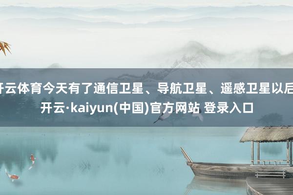 开云体育今天有了通信卫星、导航卫星、遥感卫星以后-开云·kaiyun(中国)官方网站 登录入口