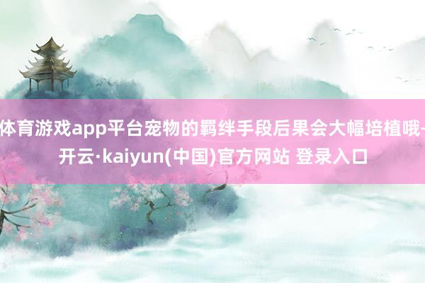 体育游戏app平台宠物的羁绊手段后果会大幅培植哦-开云·kaiyun(中国)官方网站 登录入口