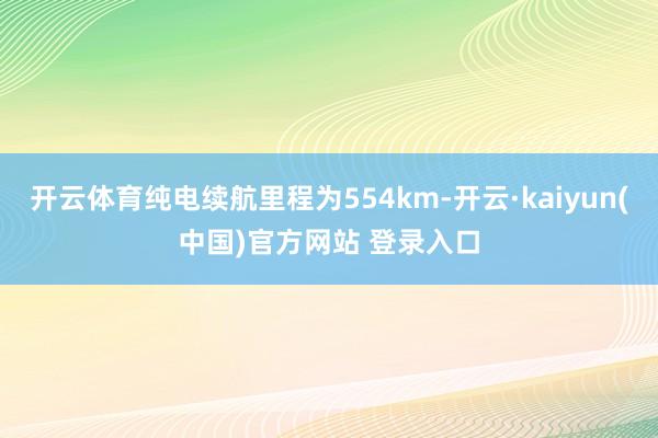 开云体育纯电续航里程为554km-开云·kaiyun(中国)官方网站 登录入口