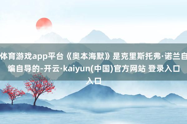 体育游戏app平台《奥本海默》是克里斯托弗·诺兰自编自导的-开云·kaiyun(中国)官方网站 登录入口